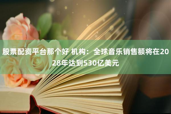 股票配资平台那个好 机构：全球音乐销售额将在2028年达到530亿美元
