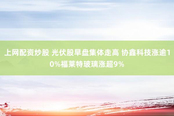上网配资炒股 光伏股早盘集体走高 协鑫科技涨逾10%福莱特玻璃涨超9%