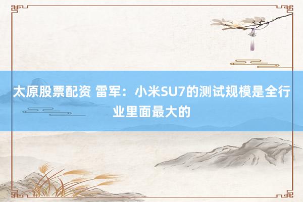 太原股票配资 雷军：小米SU7的测试规模是全行业里面最大的