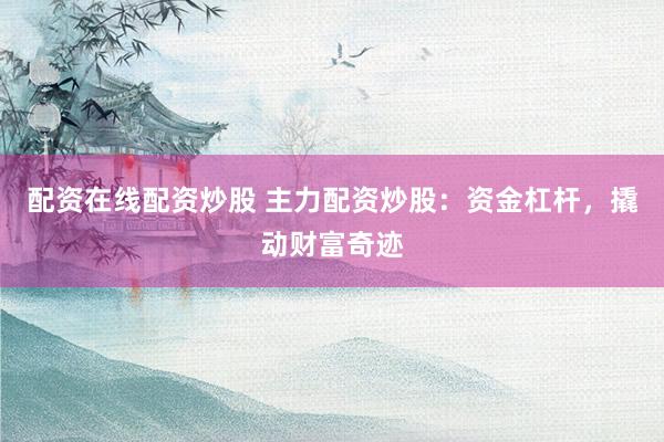 配资在线配资炒股 主力配资炒股：资金杠杆，撬动财富奇迹