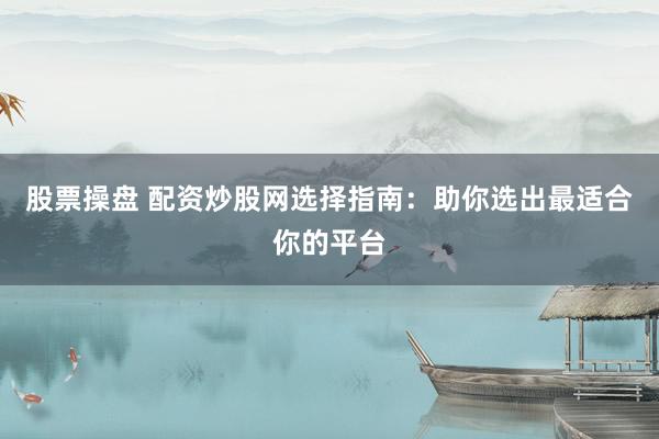 股票操盘 配资炒股网选择指南：助你选出最适合你的平台