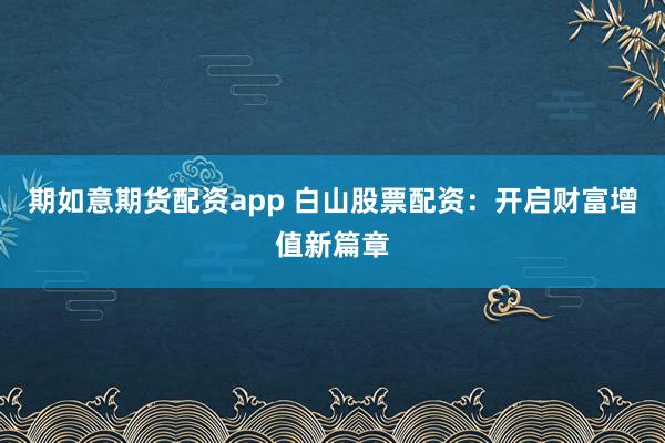 期如意期货配资app 白山股票配资：开启财富增值新篇章