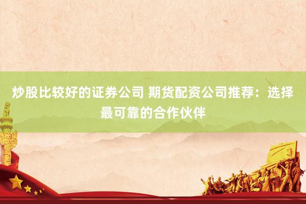 炒股比较好的证券公司 期货配资公司推荐：选择最可靠的合作伙伴