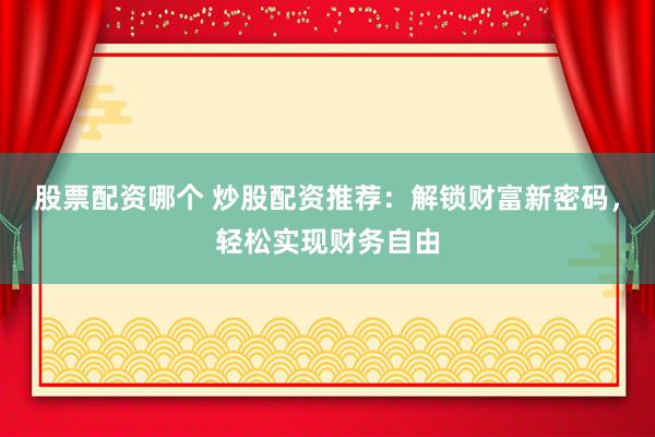 股票配资哪个 炒股配资推荐：解锁财富新密码，轻松实现财务自由