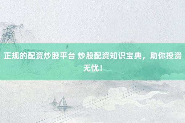 正规的配资炒股平台 炒股配资知识宝典，助你投资无忧！