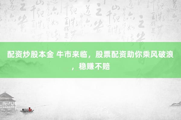 配资炒股本金 牛市来临，股票配资助你乘风破浪，稳赚不赔