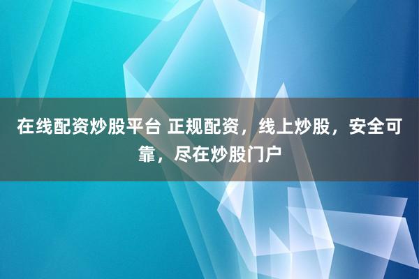 在线配资炒股平台 正规配资，线上炒股，安全可靠，尽在炒股门户
