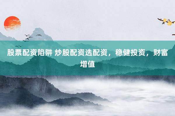 股票配资陷阱 炒股配资选配资，稳健投资，财富增值