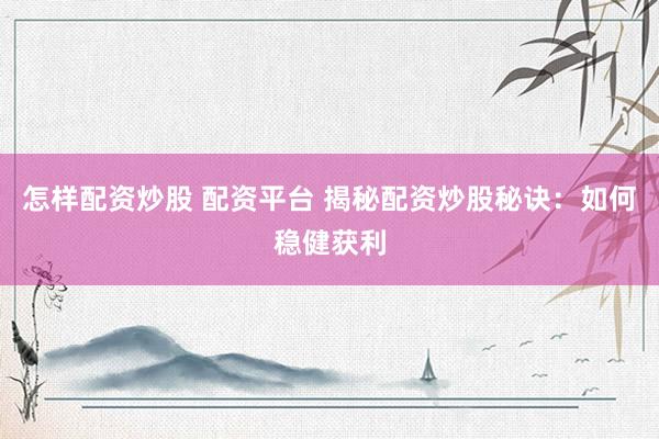 怎样配资炒股 配资平台 揭秘配资炒股秘诀：如何稳健获利
