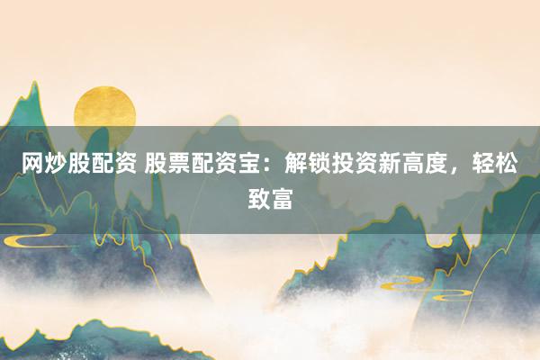 网炒股配资 股票配资宝：解锁投资新高度，轻松致富