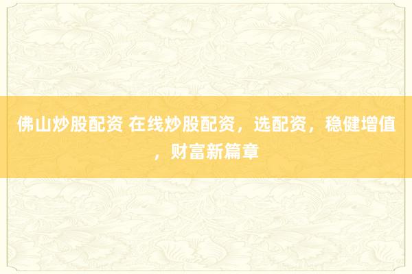 佛山炒股配资 在线炒股配资，选配资，稳健增值，财富新篇章