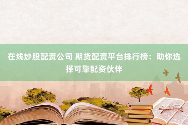 在线炒股配资公司 期货配资平台排行榜：助你选择可靠配资伙伴