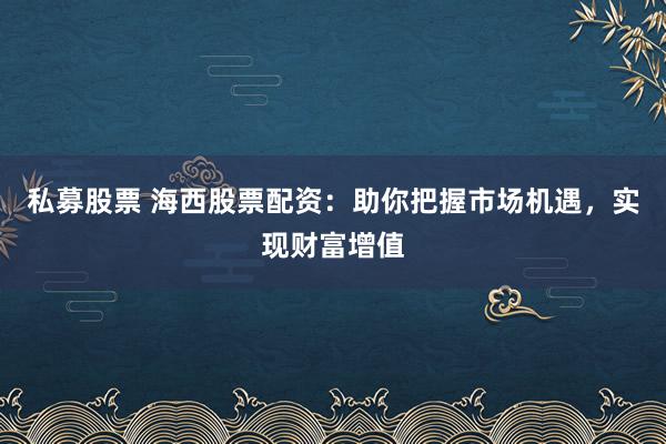 私募股票 海西股票配资：助你把握市场机遇，实现财富增值