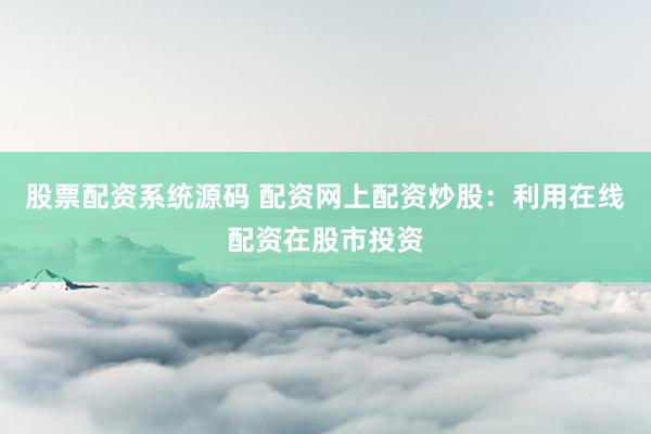 股票配资系统源码 配资网上配资炒股：利用在线配资在股市投资