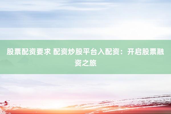股票配资要求 配资炒股平台入配资：开启股票融资之旅