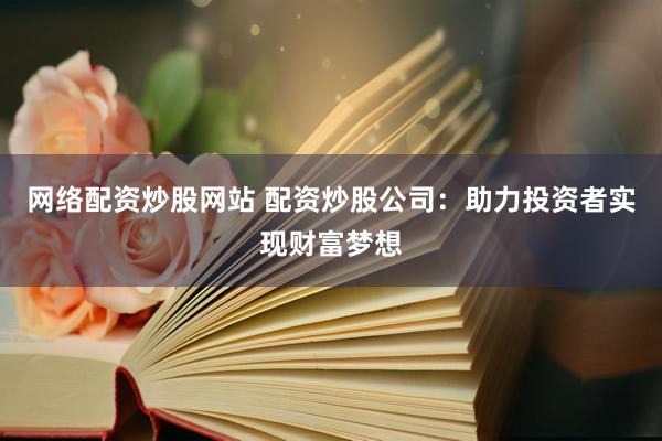 网络配资炒股网站 配资炒股公司：助力投资者实现财富梦想
