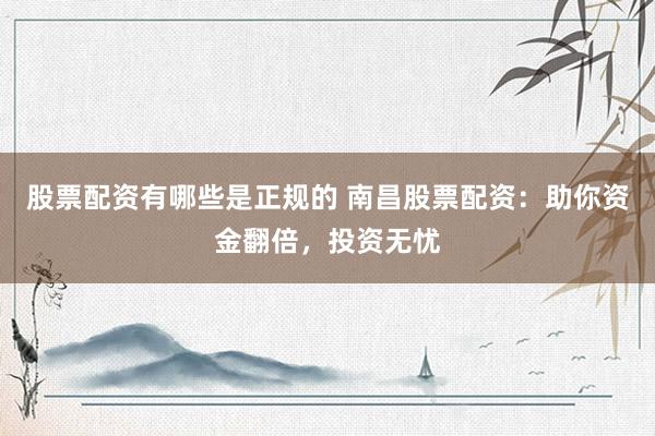 股票配资有哪些是正规的 南昌股票配资：助你资金翻倍，投资无忧