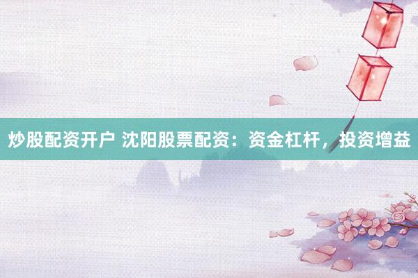 炒股配资开户 沈阳股票配资：资金杠杆，投资增益