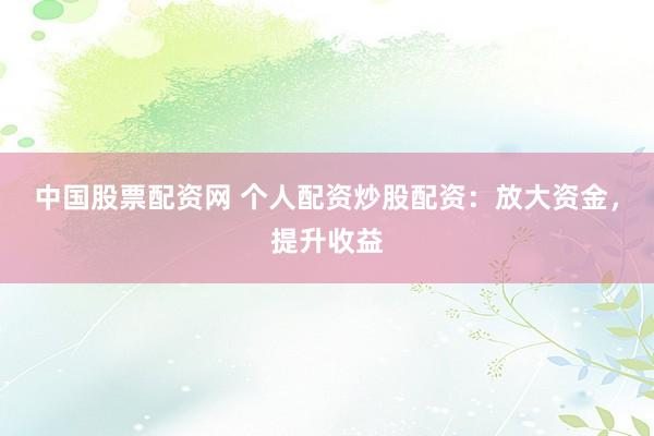 中国股票配资网 个人配资炒股配资：放大资金，提升收益