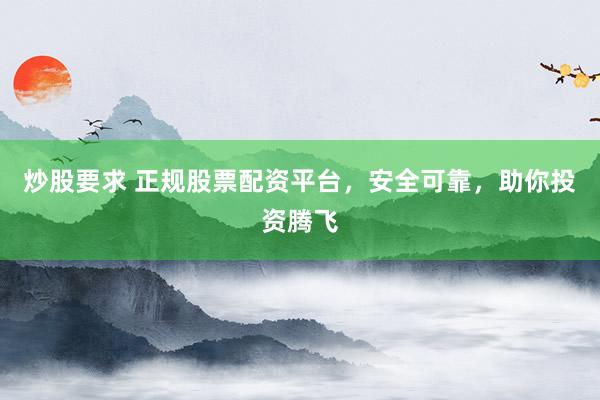 炒股要求 正规股票配资平台，安全可靠，助你投资腾飞