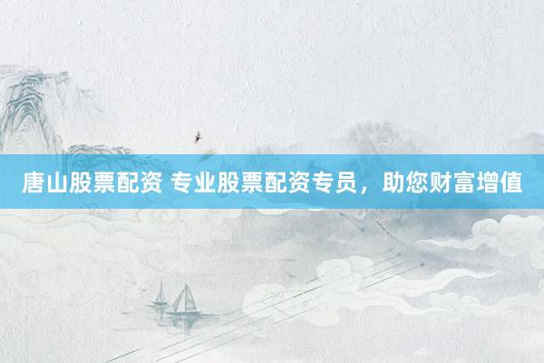 唐山股票配资 专业股票配资专员，助您财富增值