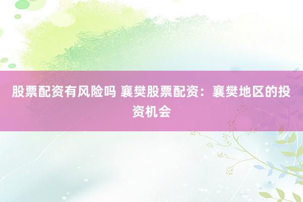 股票配资有风险吗 襄樊股票配资：襄樊地区的投资机会