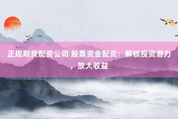 正规期货配资公司 股票资金配资：解锁投资潜力，放大收益