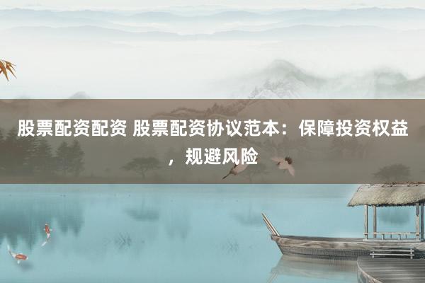 股票配资配资 股票配资协议范本：保障投资权益，规避风险