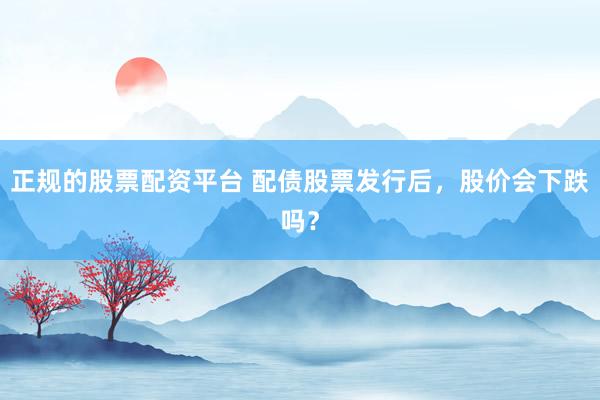 正规的股票配资平台 配债股票发行后，股价会下跌吗？