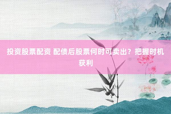 投资股票配资 配债后股票何时可卖出？把握时机获利