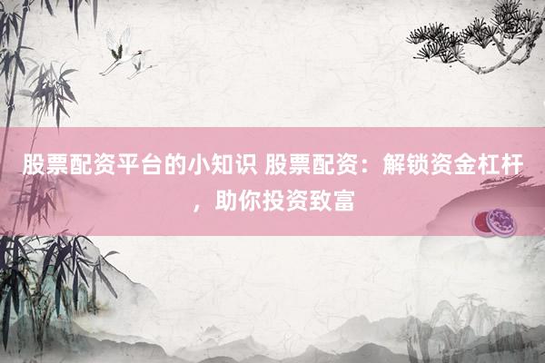 股票配资平台的小知识 股票配资：解锁资金杠杆，助你投资致富