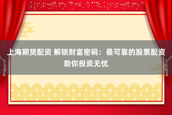 上海期货配资 解锁财富密码：最可靠的股票配资助你投资无忧