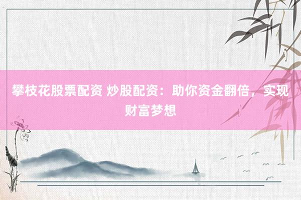 攀枝花股票配资 炒股配资：助你资金翻倍，实现财富梦想