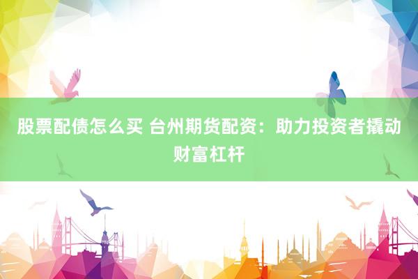 股票配债怎么买 台州期货配资：助力投资者撬动财富杠杆