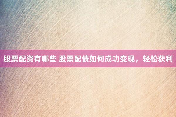 股票配资有哪些 股票配债如何成功变现，轻松获利