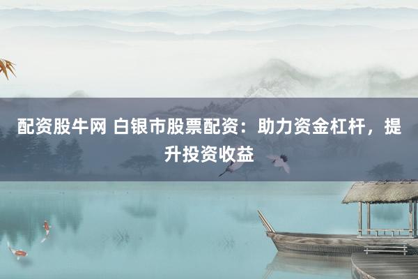 配资股牛网 白银市股票配资：助力资金杠杆，提升投资收益