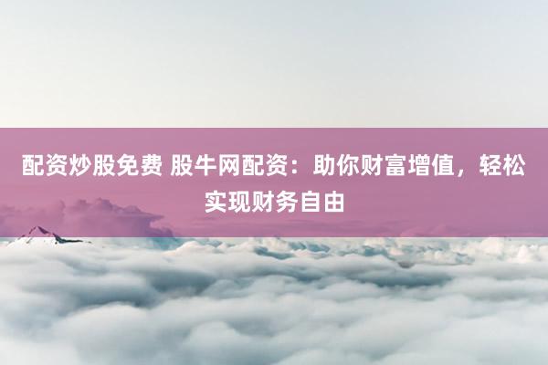 配资炒股免费 股牛网配资：助你财富增值，轻松实现财务自由