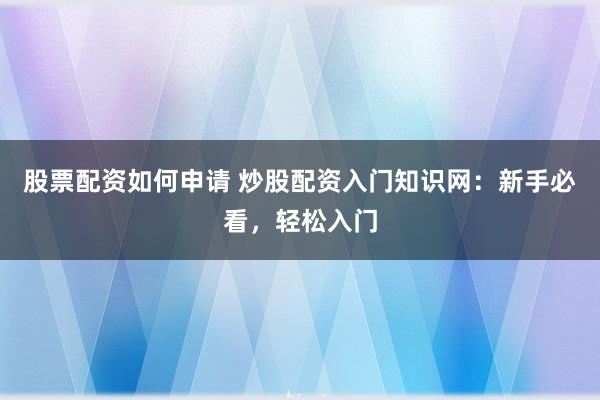 股票配资如何申请 炒股配资入门知识网：新手必看，轻松入门