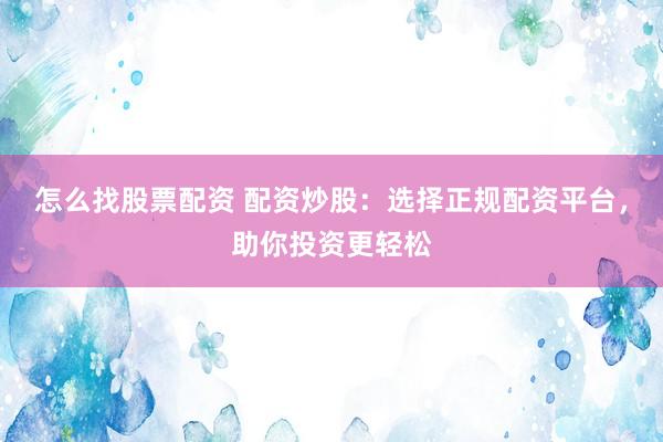 怎么找股票配资 配资炒股：选择正规配资平台，助你投资更轻松