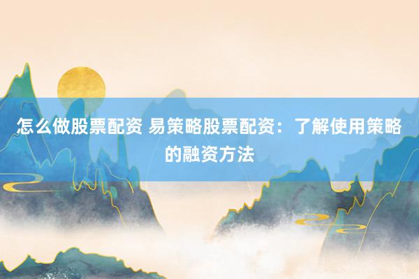怎么做股票配资 易策略股票配资：了解使用策略的融资方法