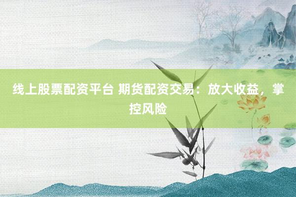 线上股票配资平台 期货配资交易：放大收益，掌控风险
