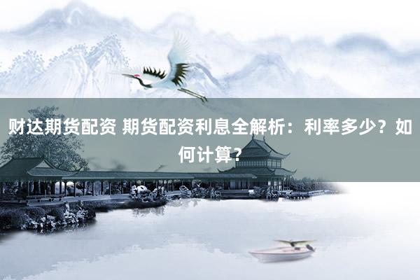 财达期货配资 期货配资利息全解析：利率多少？如何计算？
