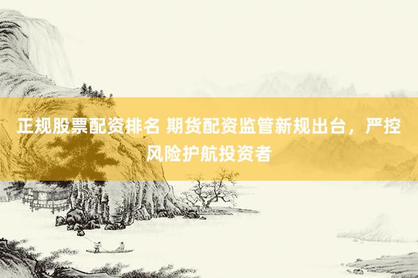 正规股票配资排名 期货配资监管新规出台，严控风险护航投资者
