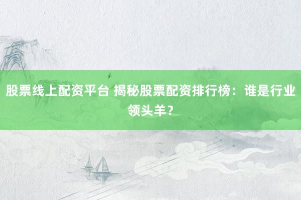 股票线上配资平台 揭秘股票配资排行榜：谁是行业领头羊？