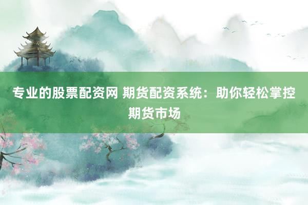 专业的股票配资网 期货配资系统：助你轻松掌控期货市场