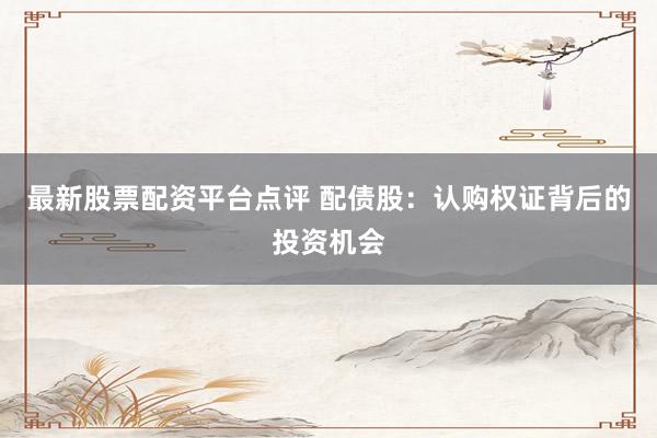 最新股票配资平台点评 配债股：认购权证背后的投资机会