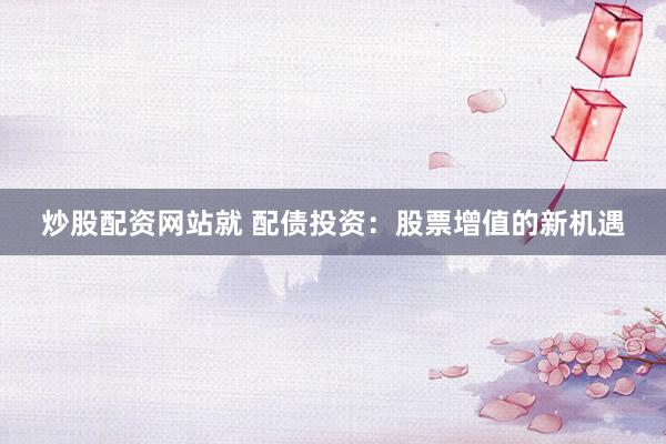 炒股配资网站就 配债投资：股票增值的新机遇