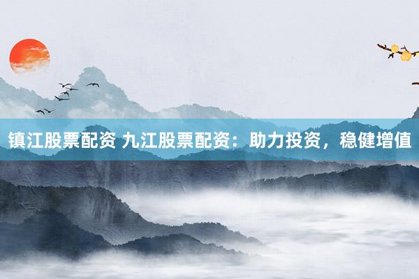 镇江股票配资 九江股票配资：助力投资，稳健增值