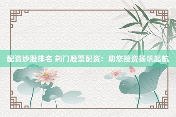配资炒股排名 荆门股票配资：助您投资扬帆起航