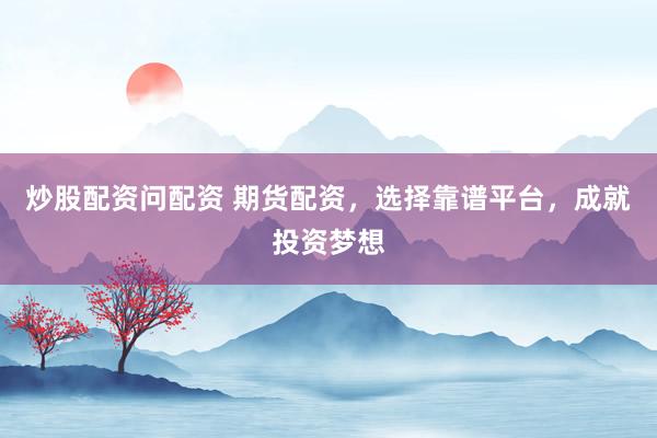 炒股配资问配资 期货配资，选择靠谱平台，成就投资梦想